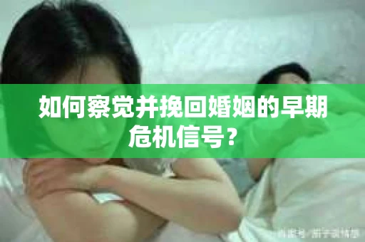 如何察觉并挽回婚姻的早期危机信号？
