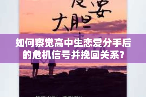如何察觉高中生恋爱分手后的危机信号并挽回关系? 如何察觉高中生恋爱分手后的危机信号并挽回关系?