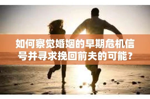 如何察觉婚姻的早期危机信号并寻求挽回前夫的可能？