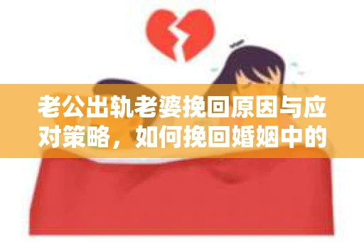 老公出轨老婆挽回原因与应对策略,如何挽回婚姻中的信任? 老公出轨老婆挽回原因与应对策略,如何挽回婚姻中的信任?