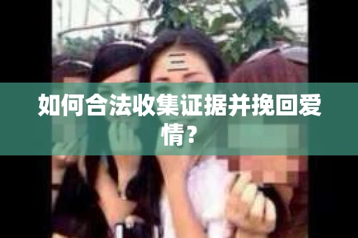 如何合法收集证据并挽回爱情？