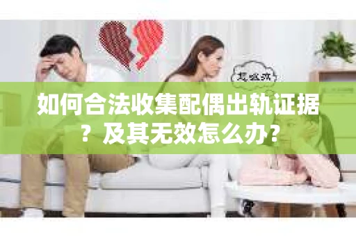 如何合法收集配偶出轨证据？及其无效怎么办？