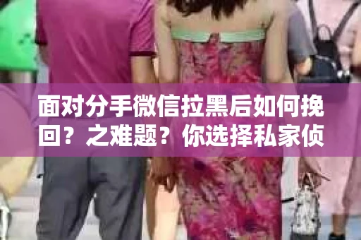 面对分手微信拉黑后如何挽回？之难题？你选择私家侦探怎么办？