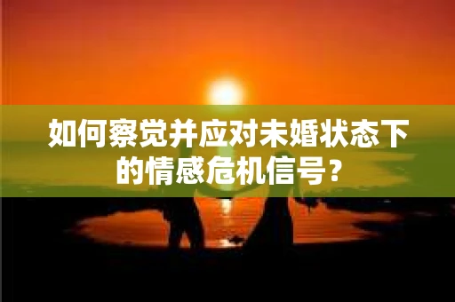 如何察觉并应对未婚状态下的情感危机信号？