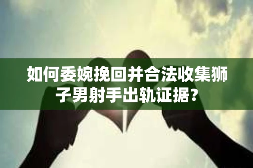 如何委婉挽回并合法收集狮子男射手出轨证据？