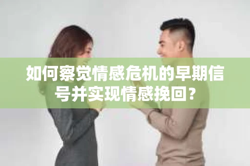如何察觉情感危机的早期信号并实现情感挽回？