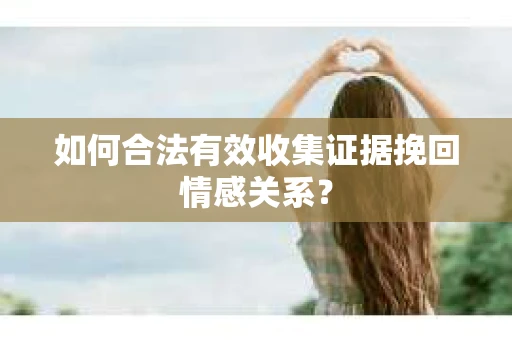 如何合法有效收集证据挽回情感关系？