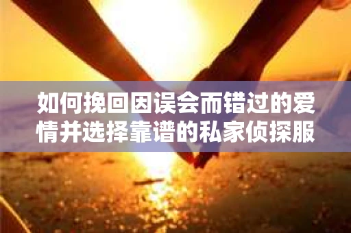 如何挽回因误会而错过的爱情并选择靠谱的私家侦探服务？