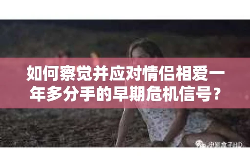 如何察觉并应对情侣相爱一年多分手的早期危机信号？