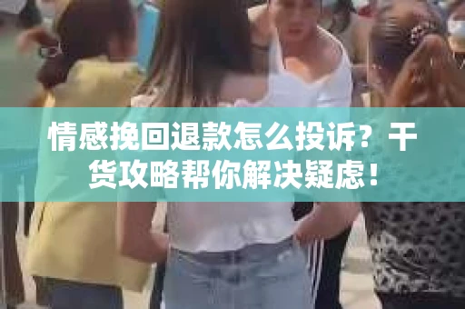 情感挽回退款怎么投诉？干货攻略帮你解决疑虑！