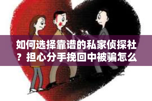 如何选择靠谱的私家侦探社?担心分手挽回中被骗怎么办? 如何选择靠谱的私家侦探社?担心分手挽回中被骗怎么办?