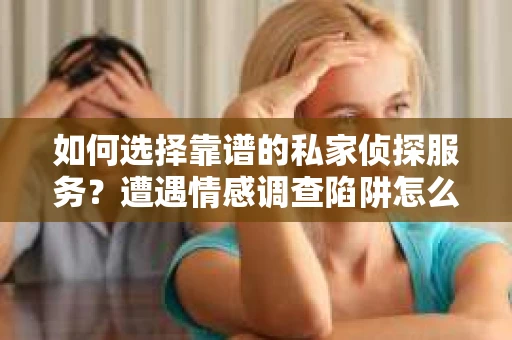 如何选择靠谱的私家侦探服务？遭遇情感调查陷阱怎么办？
