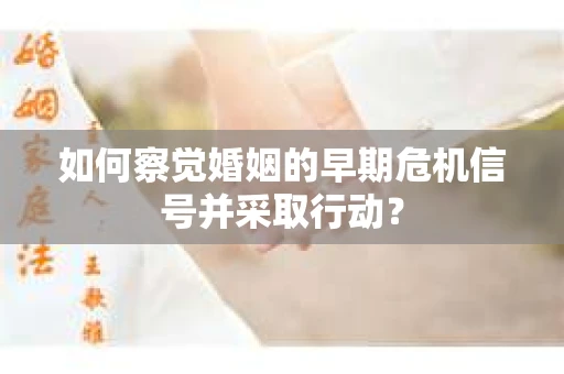 如何察觉婚姻的早期危机信号并采取行动？