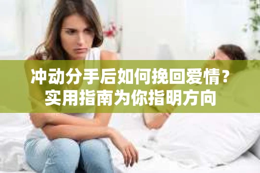 冲动分手后如何挽回爱情？实用指南为你指明方向