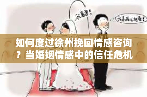 如何度过徐州挽回情感咨询？当婚姻情感中的信任危机发生时怎么办？