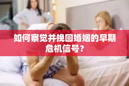 如何察觉并挽回婚姻的早期危机信号？