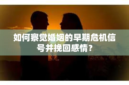 如何察觉婚姻的早期危机信号并挽回感情？