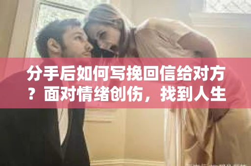分手后如何写挽回信给对方？面对情绪创伤，找到人生新方向