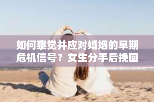 如何察觉并应对婚姻的早期危机信号？女生分手后挽回的办法