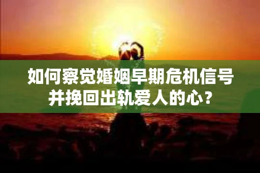 如何察觉婚姻早期危机信号并挽回出轨爱人的心？