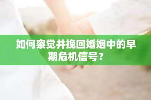 如何察觉并挽回婚姻中的早期危机信号？