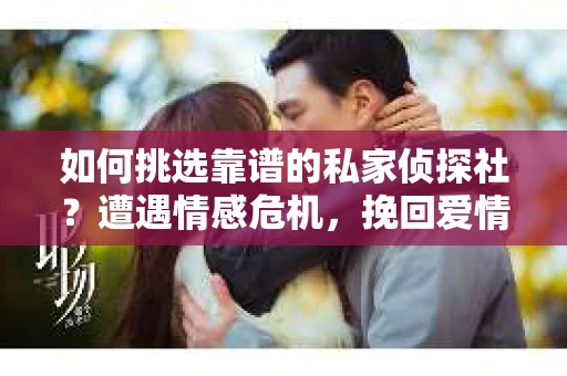 如何挑选靠谱的私家侦探社？遭遇情感危机，挽回爱情的朋友们必看指南