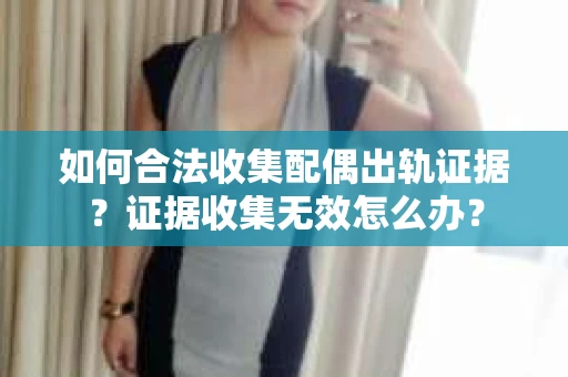 如何合法收集配偶出轨证据？证据收集无效怎么办？