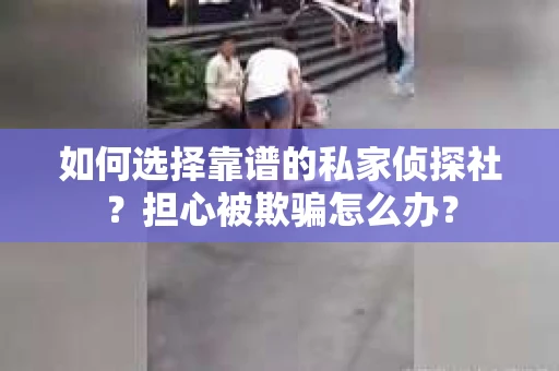 如何选择靠谱的私家侦探社？担心被欺骗怎么办？