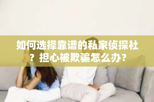 如何选择靠谱的私家侦探社？担心被欺骗怎么办？