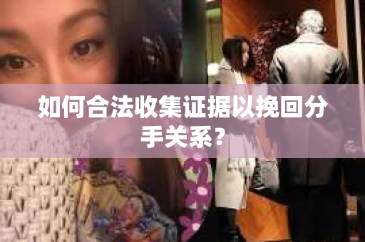 如何合法收集证据以挽回分手关系？
