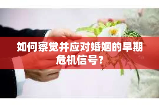 如何察觉并应对婚姻的早期危机信号？