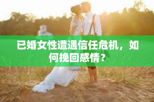 已婚女性遭遇信任危机，如何挽回感情？