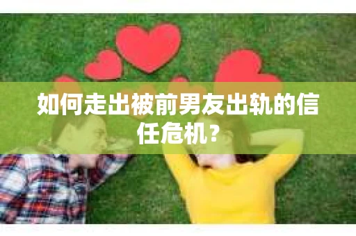 如何走出被前男友出轨的信任危机？