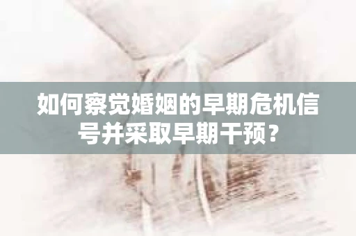 如何察觉婚姻的早期危机信号并采取早期干预？