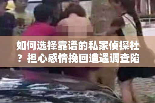 如何选择靠谱的私家侦探社？担心感情挽回遭遇调查陷阱怎么办？