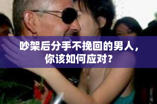 吵架后分手不挽回的男人,你该如何应对? 吵架后分手不挽回的男人,你该如何应对?