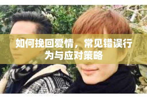 如何挽回爱情，常见错误行为与应对策略