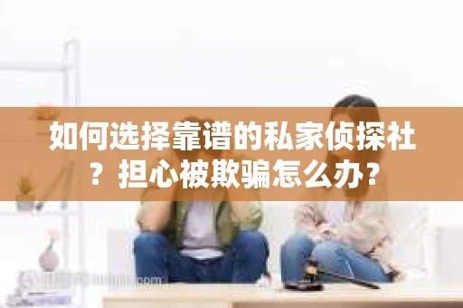 如何选择靠谱的私家侦探社？担心被欺骗怎么办？
