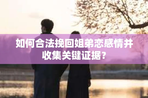 如何合法挽回姐弟恋感情并收集关键证据？