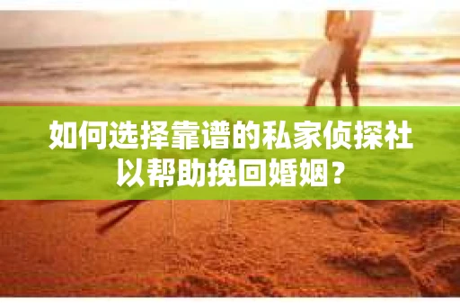 如何选择靠谱的私家侦探社以帮助挽回婚姻? 如何选择靠谱的私家侦探社以帮助挽回婚姻?