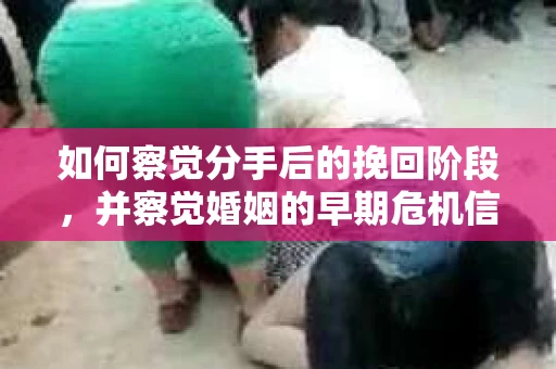 如何察觉分手后的挽回阶段，并察觉婚姻的早期危机信号？