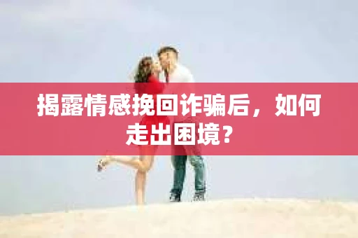 揭露情感挽回诈骗后，如何走出困境？