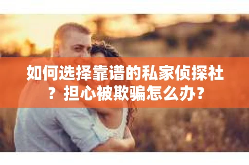 如何选择靠谱的私家侦探社？担心被欺骗怎么办？