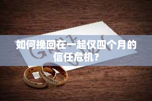 如何挽回在一起仅四个月的信任危机？