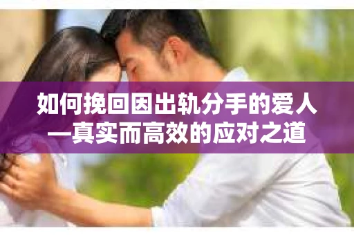 如何挽回因出轨分手的爱人—真实而高效的应对之道