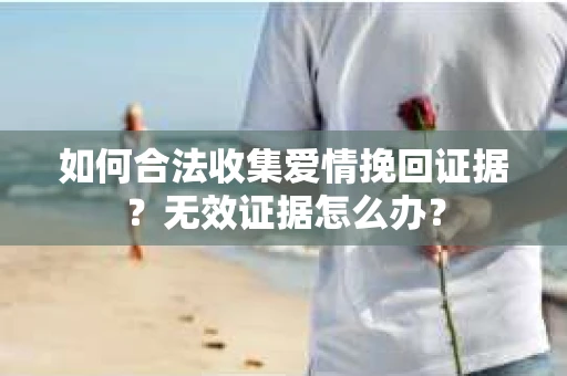 如何合法收集爱情挽回证据？无效证据怎么办？