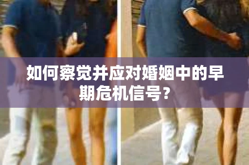 如何察觉并应对婚姻中的早期危机信号？