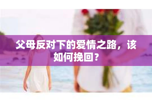 父母反对下的爱情之路，该如何挽回？