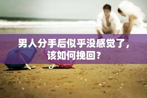 男人分手后似乎没感觉了，该如何挽回？