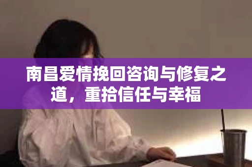 南昌爱情挽回咨询与修复之道，重拾信任与幸福